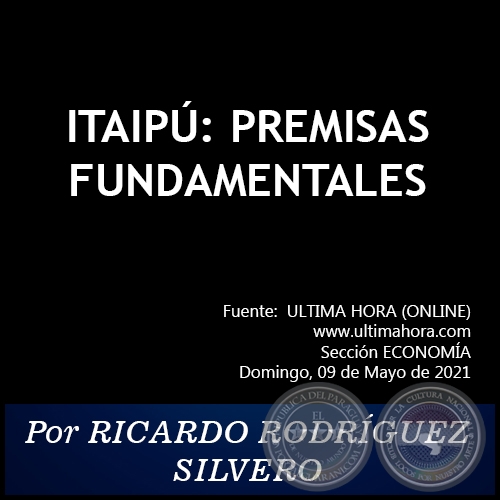 ITAIPÚ: PREMISAS FUNDAMENTALES - Por RICARDO RODRÍGUEZ SILVERO - Domingo, 09 de Mayo de 2021   